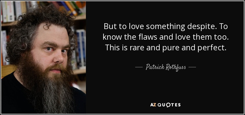 But to love something despite. To know the flaws and love them too. This is rare and pure and perfect. - Patrick Rothfuss