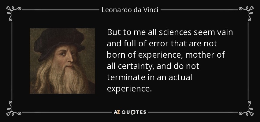But to me all sciences seem vain and full of error that are not born of experience, mother of all certainty, and do not terminate in an actual experience. - Leonardo da Vinci