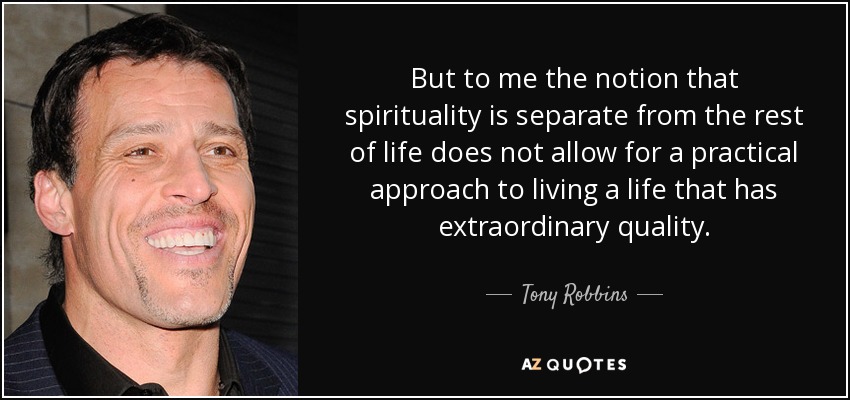 But to me the notion that spirituality is separate from the rest of life does not allow for a practical approach to living a life that has extraordinary quality. - Tony Robbins