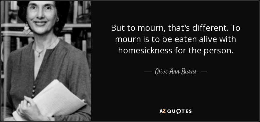 But to mourn, that's different. To mourn is to be eaten alive with homesickness for the person. - Olive Ann Burns