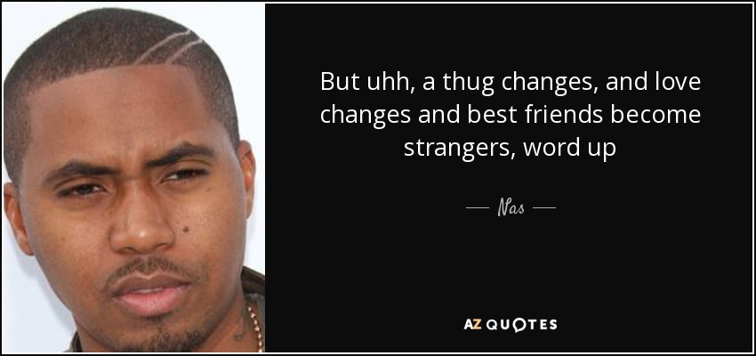 But uhh, a thug changes, and love changes and best friends become strangers, word up - Nas