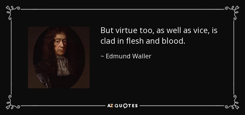 But virtue too, as well as vice, is clad in flesh and blood. - Edmund Waller