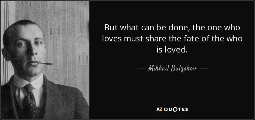 But what can be done, the one who loves must share the fate of the who is loved. - Mikhail Bulgakov