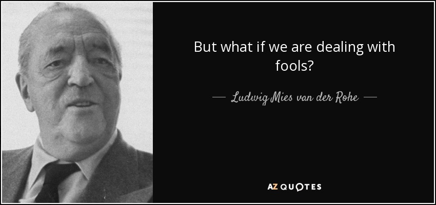 But what if we are dealing with fools? - Ludwig Mies van der Rohe