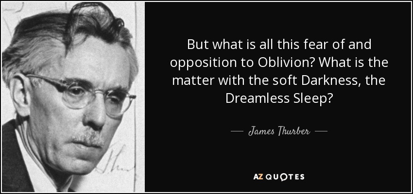 But what is all this fear of and opposition to Oblivion? What is the matter with the soft Darkness, the Dreamless Sleep? - James Thurber
