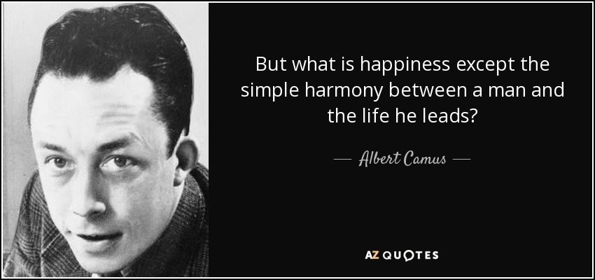 But what is happiness except the simple harmony between a man and the life he leads? - Albert Camus