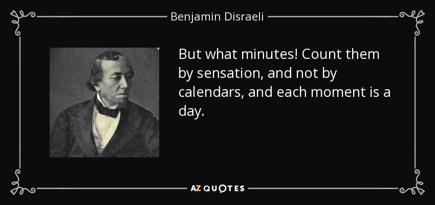 But what minutes! Count them by sensation, and not by calendars, and each moment is a day. - Benjamin Disraeli