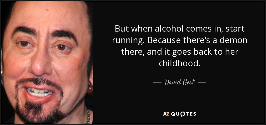 But when alcohol comes in, start running. Because there's a demon there, and it goes back to her childhood. - David Gest