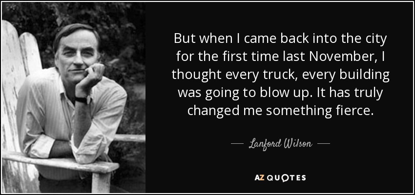 But when I came back into the city for the first time last November, I thought every truck, every building was going to blow up. It has truly changed me something fierce. - Lanford Wilson