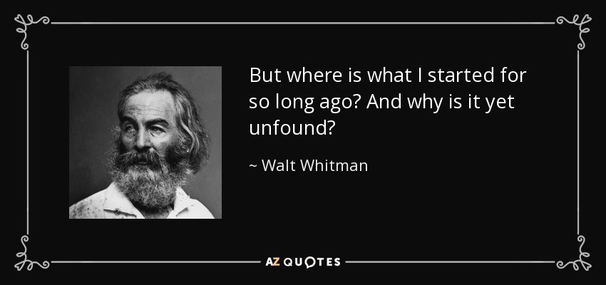 But where is what I started for so long ago? And why is it yet unfound? - Walt Whitman