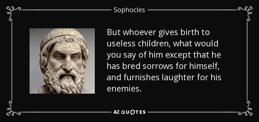 But whoever gives birth to useless children, what would you say of him except that he has bred sorrows for himself, and furnishes laughter for his enemies. - Sophocles