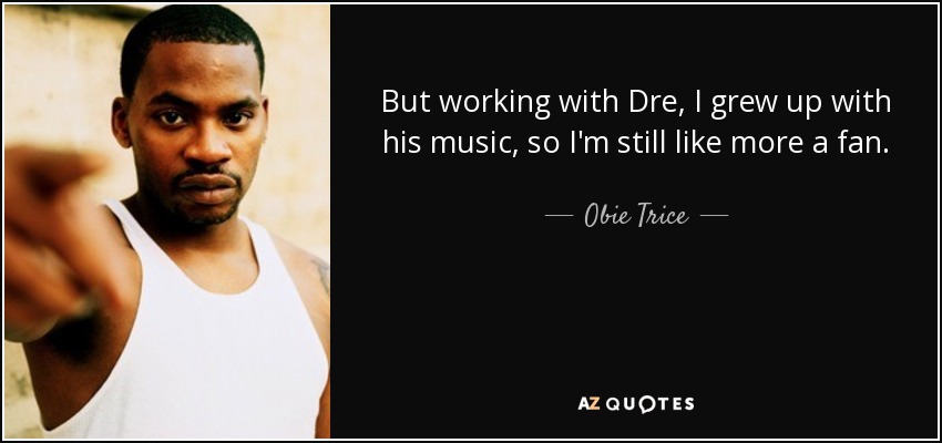 But working with Dre, I grew up with his music, so I'm still like more a fan. - Obie Trice