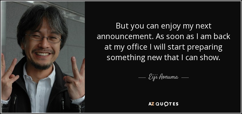 But you can enjoy my next announcement. As soon as I am back at my office I will start preparing something new that I can show. - Eiji Aonuma