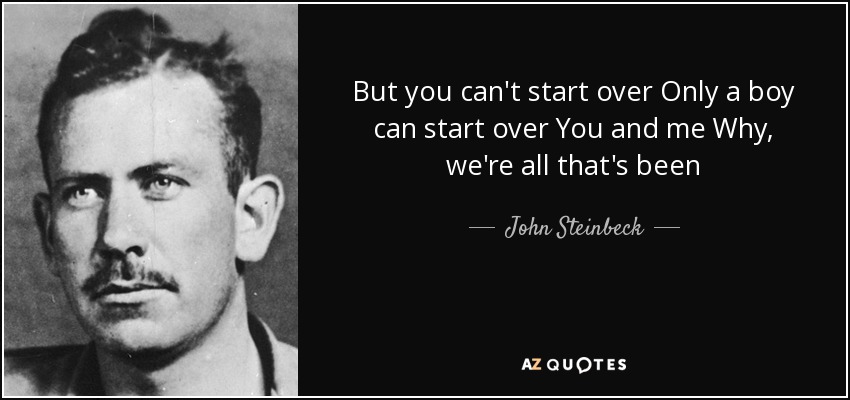 But you can't start over Only a boy can start over You and me Why, we're all that's been - John Steinbeck
