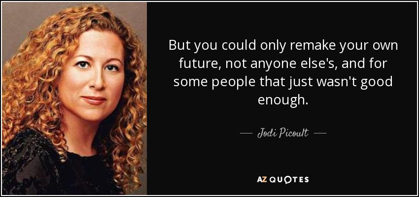 But you could only remake your own future, not anyone else's, and for some people that just wasn't good enough. - Jodi Picoult