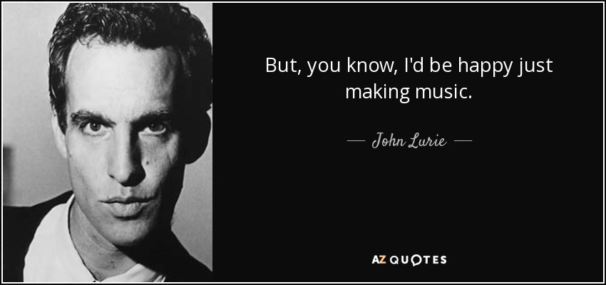 But, you know, I'd be happy just making music. - John Lurie