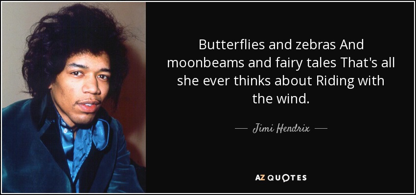 Butterflies and zebras And moonbeams and fairy tales That's all she ever thinks about Riding with the wind. - Jimi Hendrix