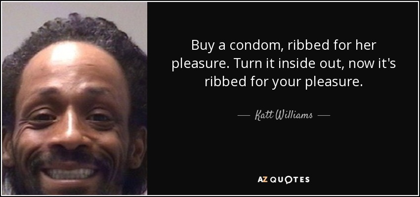 Buy a condom, ribbed for her pleasure. Turn it inside out, now it's ribbed for your pleasure. - Katt Williams