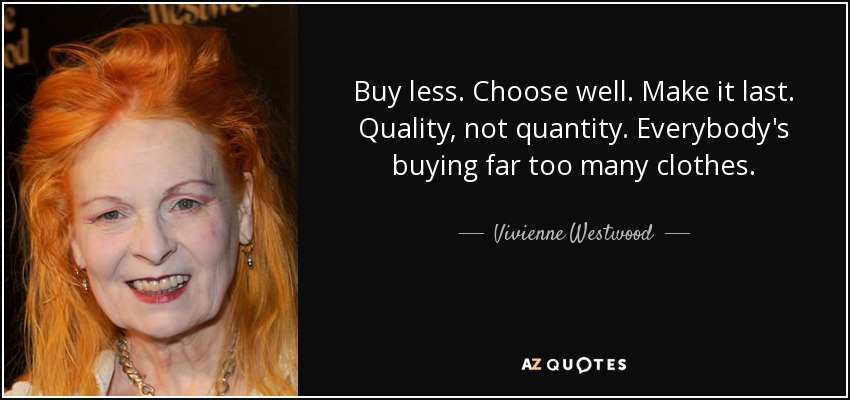 Buy less. Choose well. Make it last. Quality, not quantity. Everybody's buying far too many clothes. - Vivienne Westwood