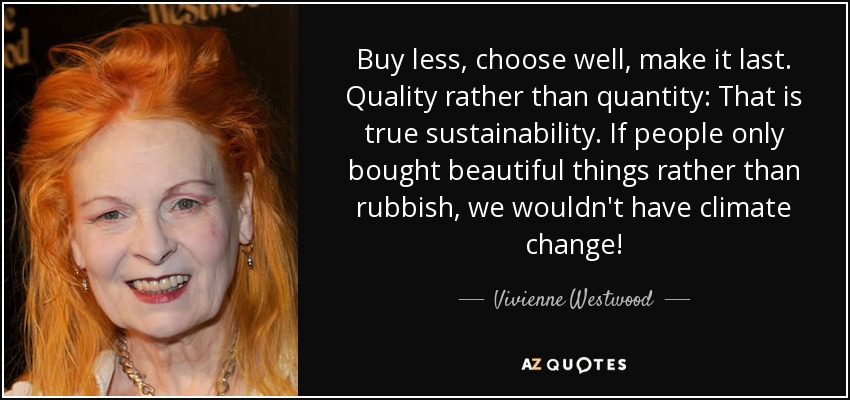 Buy less, choose well, make it last. Quality rather than quantity: That is true sustainability. If people only bought beautiful things rather than rubbish, we wouldn't have climate change! - Vivienne Westwood