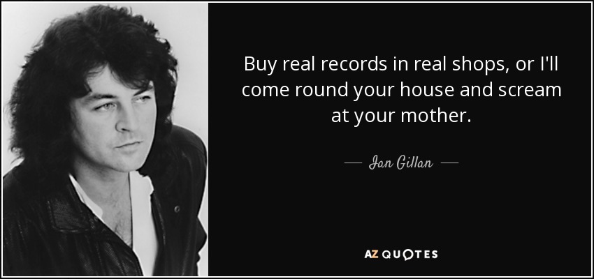 Buy real records in real shops, or I'll come round your house and scream at your mother. - Ian Gillan