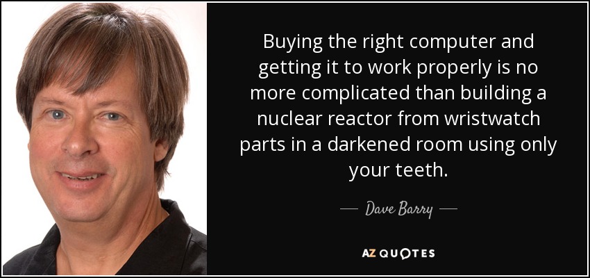 Buying the right computer and getting it to work properly is no more complicated than building a nuclear reactor from wristwatch parts in a darkened room using only your teeth. - Dave Barry