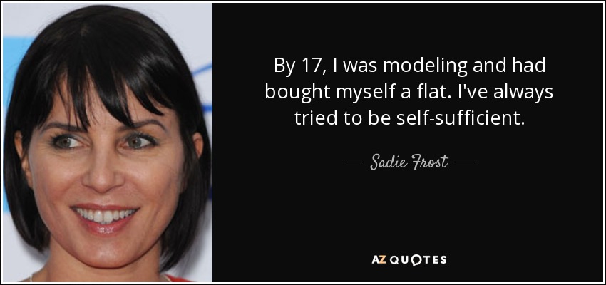 By 17, I was modeling and had bought myself a flat. I've always tried to be self-sufficient. - Sadie Frost