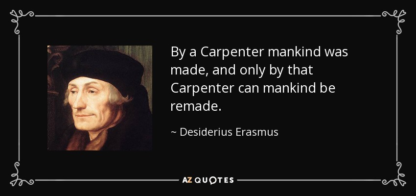 By a Carpenter mankind was made, and only by that Carpenter can mankind be remade. - Desiderius Erasmus