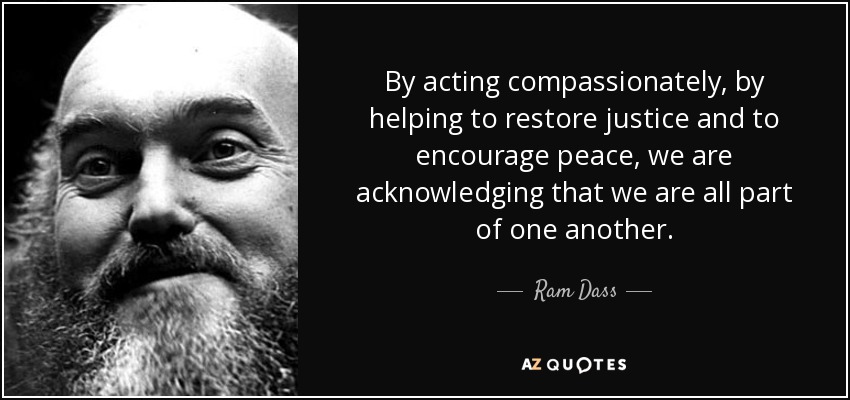 By acting compassionately, by helping to restore justice and to encourage peace, we are acknowledging that we are all part of one another. - Ram Dass