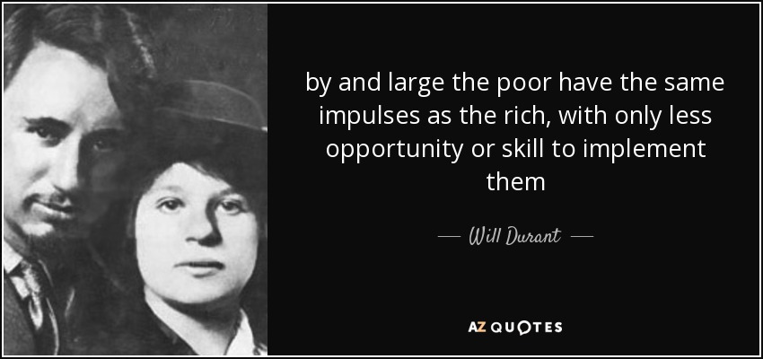 by and large the poor have the same impulses as the rich, with only less opportunity or skill to implement them - Will Durant