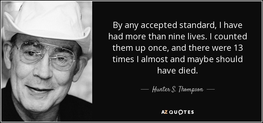By any accepted standard, I have had more than nine lives. I counted them up once, and there were 13 times I almost and maybe should have died. - Hunter S. Thompson