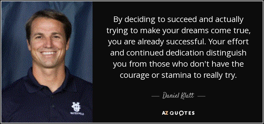 By deciding to succeed and actually trying to make your dreams come true, you are already successful. Your effort and continued dedication distinguish you from those who don't have the courage or stamina to really try. - Daniel Klatt