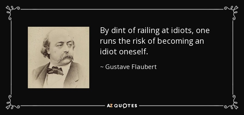 By dint of railing at idiots, one runs the risk of becoming an idiot oneself. - Gustave Flaubert