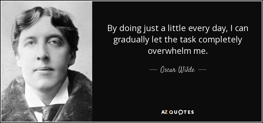 By doing just a little every day, I can gradually let the task completely overwhelm me. - Oscar Wilde