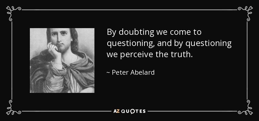 By doubting we come to questioning, and by questioning we perceive the truth. - Peter Abelard