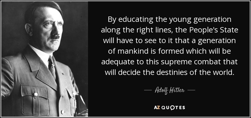 By educating the young generation along the right lines, the People's State will have to see to it that a generation of mankind is formed which will be adequate to this supreme combat that will decide the destinies of the world. - Adolf Hitler