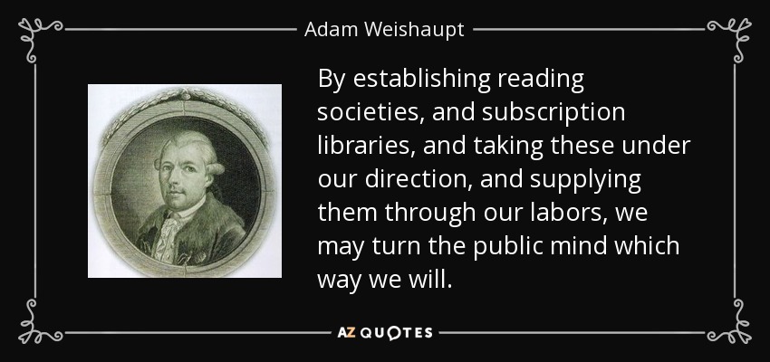 By establishing reading societies, and subscription libraries, and taking these under our direction, and supplying them through our labors, we may turn the public mind which way we will. - Adam Weishaupt