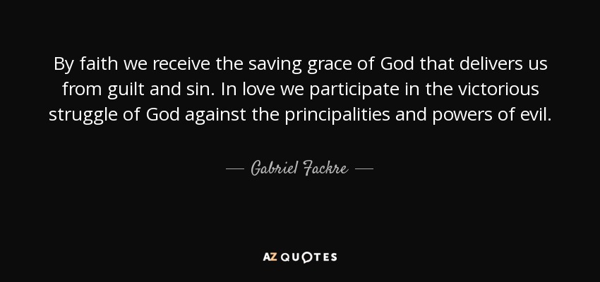 By faith we receive the saving grace of God that delivers us from guilt and sin. In love we participate in the victorious struggle of God against the principalities and powers of evil. - Gabriel Fackre