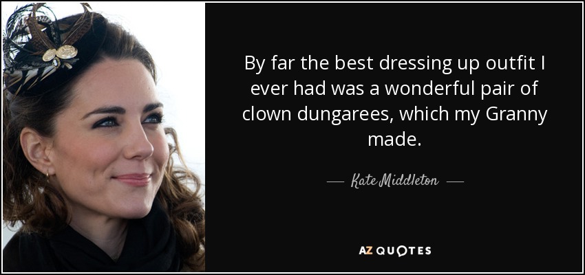 By far the best dressing up outfit I ever had was a wonderful pair of clown dungarees, which my Granny made. - Kate Middleton