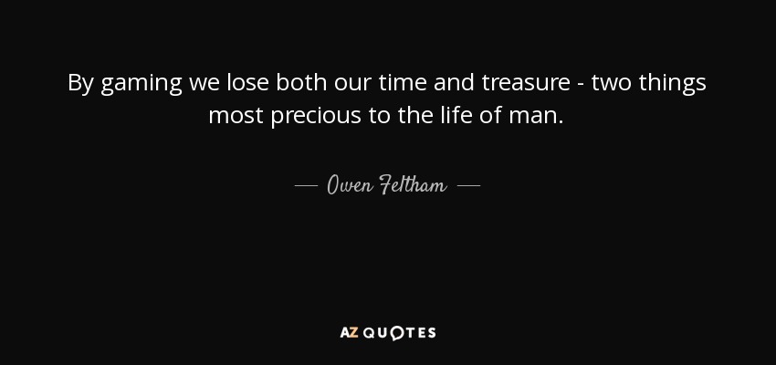 By gaming we lose both our time and treasure - two things most precious to the life of man. - Owen Feltham