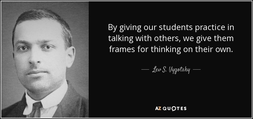 By giving our students practice in talking with others, we give them frames for thinking on their own. - Lev S. Vygotsky