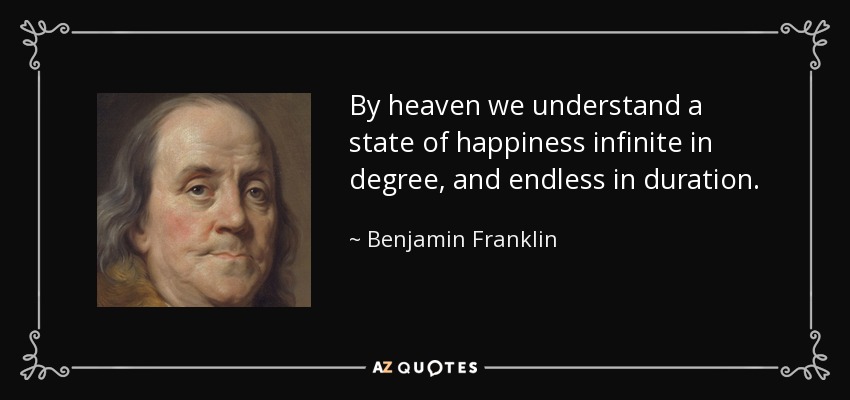 By heaven we understand a state of happiness infinite in degree, and endless in duration. - Benjamin Franklin