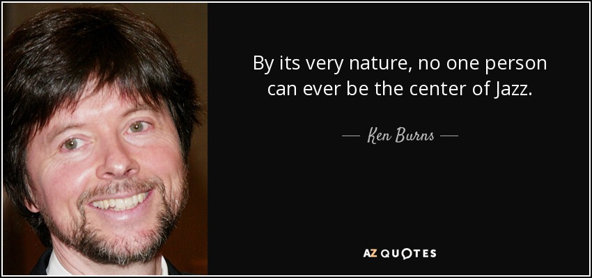 By its very nature, no one person can ever be the center of Jazz. - Ken Burns