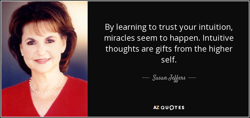 By learning to trust your intuition, miracles seem to happen. Intuitive thoughts are gifts from the higher self. - Susan Jeffers