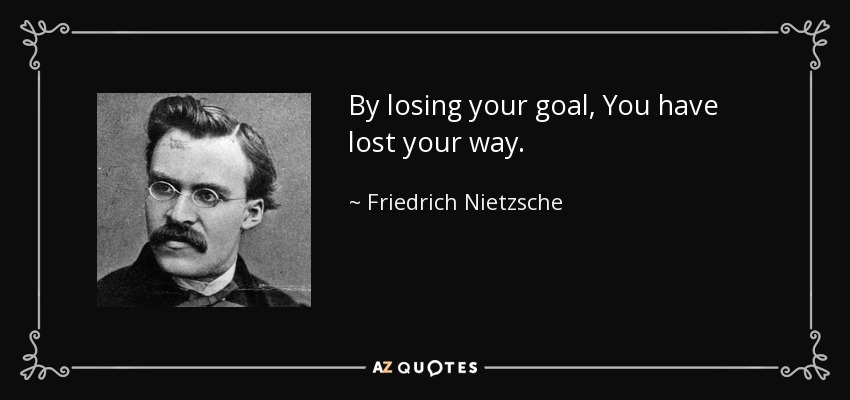 By losing your goal, You have lost your way. - Friedrich Nietzsche