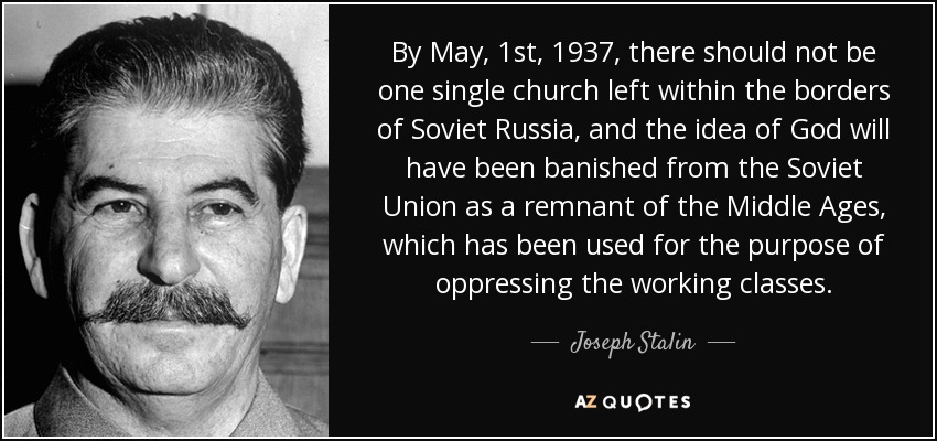 By May, 1st, 1937, there should not be one single church left within the borders of Soviet Russia, and the idea of God will have been banished from the Soviet Union as a remnant of the Middle Ages, which has been used for the purpose of oppressing the working classes. - Joseph Stalin