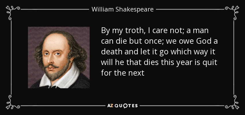 By my troth, I care not; a man can die but once; we owe God a death and let it go which way it will he that dies this year is quit for the next - William Shakespeare