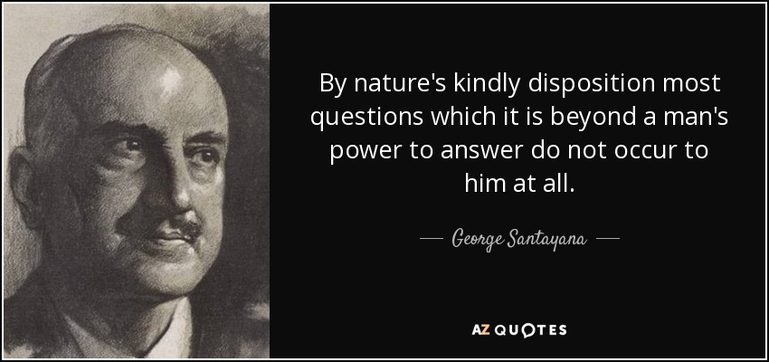 By nature's kindly disposition most questions which it is beyond a man's power to answer do not occur to him at all. - George Santayana
