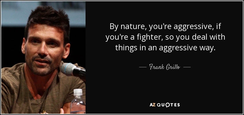 By nature, you're aggressive, if you're a fighter, so you deal with things in an aggressive way. - Frank Grillo