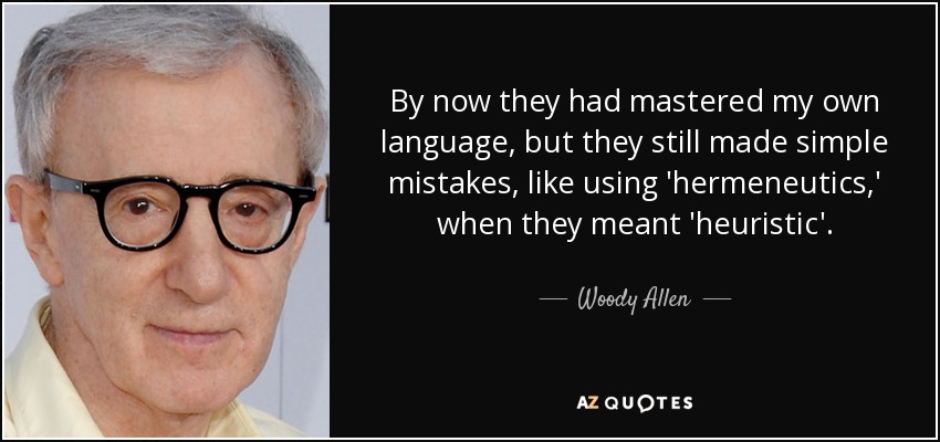 By now they had mastered my own language, but they still made simple mistakes, like using 'hermeneutics,' when they meant 'heuristic'. - Woody Allen